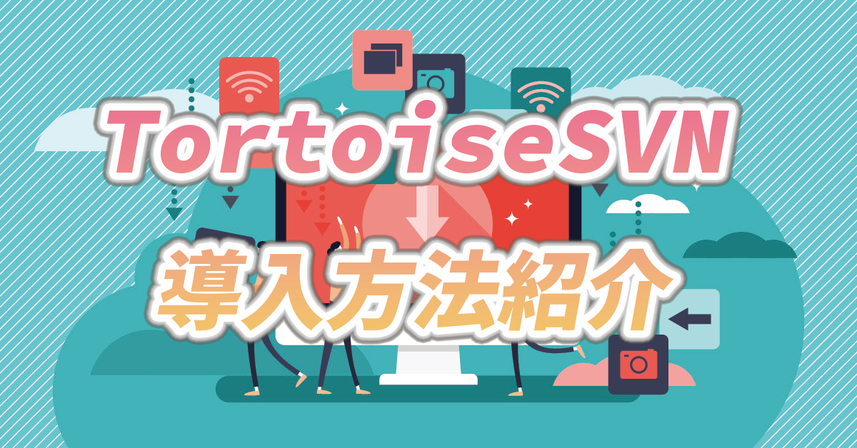 【SVN】TortoiseSVNをWindowsPCに導入方法紹介！